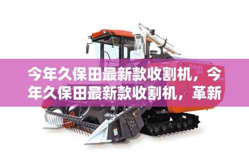 今年久保田最新款收割机,革新农业科技的先锋还是本土智慧之选?