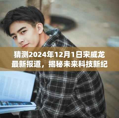 宋威龙引领未来科技新纪元,2024年12月1日全新高科技产品重磅来袭揭秘报告