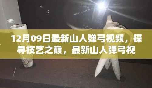 12月09日最新山人弹弓视频,探寻技艺之巅,最新山人弹弓视频引领潮流