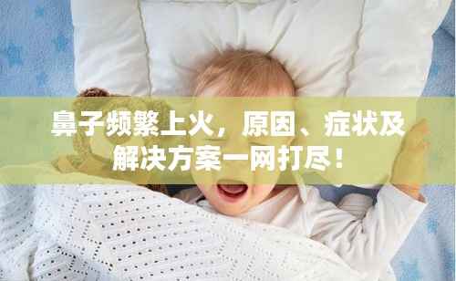 鼻子频繁上火,原因、症状及解决方案一网打尽!