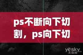 ps不断向下切割,ps向下切入