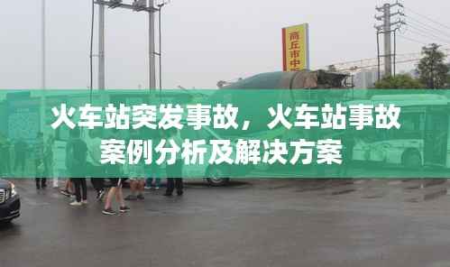 火车站突发事故,火车站事故案例分析及解决方案
