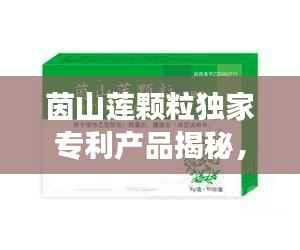 茵山莲颗粒独家专利产品揭秘,独家研发还是市场共享?