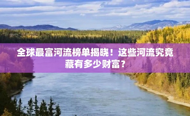 全球最富河流榜单揭晓!这些河流究竟藏有多少财富?