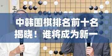 中韩围棋排名前十名揭晓!谁将成为新一代霸主?