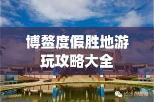 博鳌度假胜地游玩攻略大全