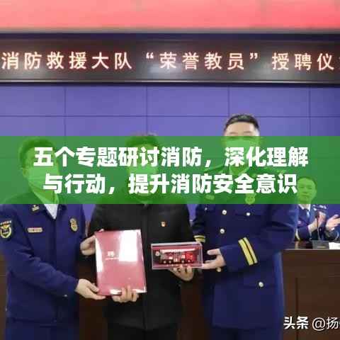 五个专题研讨消防,深化理解与行动,提升消防安全意识
