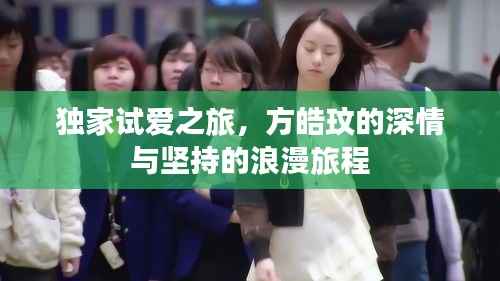 独家试爱之旅,方皓玟的深情与坚持的浪漫旅程