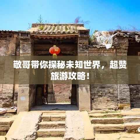 敬哥带你探秘未知世界,超赞旅游攻略!