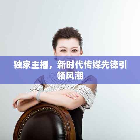 独家主播,新时代传媒先锋引领风潮