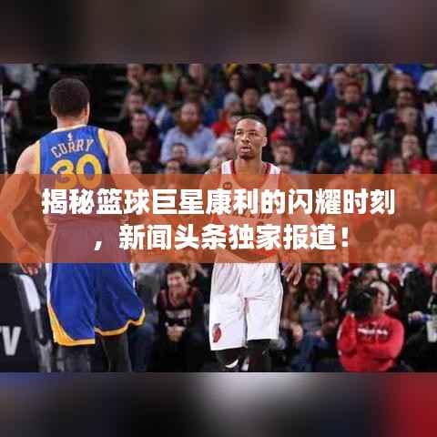 揭秘篮球巨星康利的闪耀时刻,新闻头条独家报道!