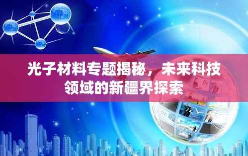 光子材料专题揭秘,未来科技领域的新疆界探索