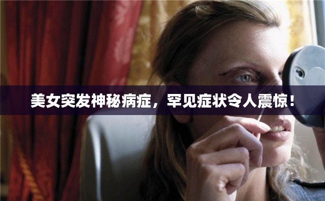 美女突发神秘病症,罕见症状令人震惊!