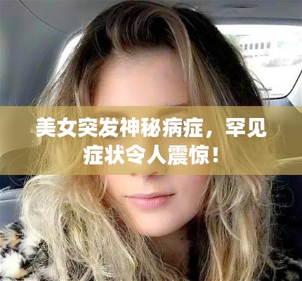 美女突发神秘病症,罕见症状令人震惊!