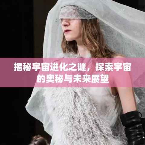 揭秘宇宙进化之谜，探索宇宙的奥秘与未来展望