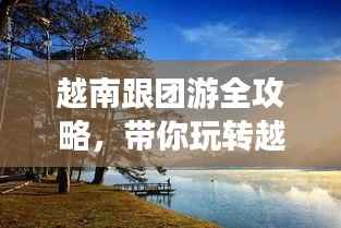 越南跟团游全攻略,带你玩转越南!