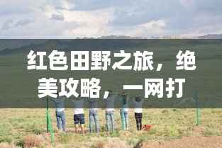 红色田野之旅，绝美攻略，一网打尽！