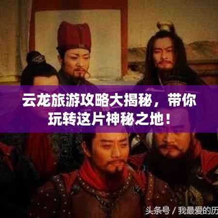 云龙旅游攻略大揭秘,带你玩转这片神秘之地!